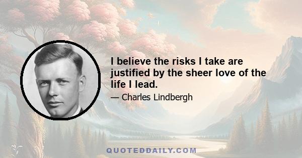 I believe the risks I take are justified by the sheer love of the life I lead.