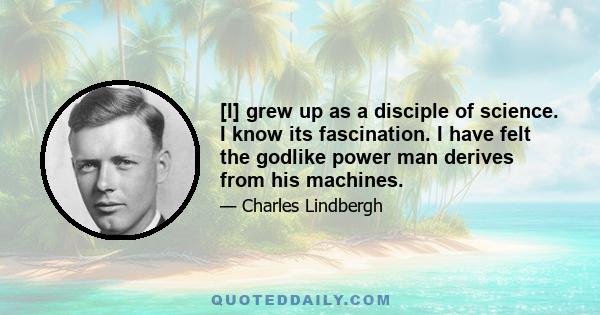 [I] grew up as a disciple of science. I know its fascination. I have felt the godlike power man derives from his machines.