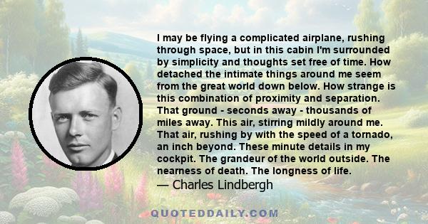 I may be flying a complicated airplane, rushing through space, but in this cabin I'm surrounded by simplicity and thoughts set free of time. How detached the intimate things around me seem from the great world down