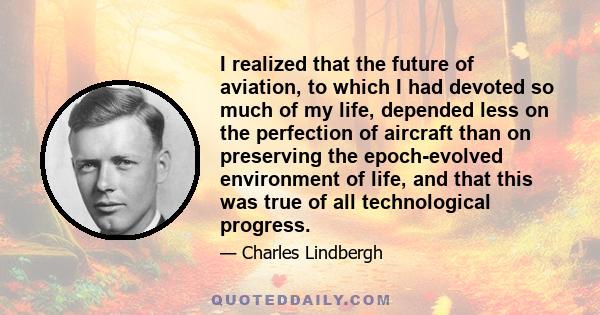 I realized that the future of aviation, to which I had devoted so much of my life, depended less on the perfection of aircraft than on preserving the epoch-evolved environment of life, and that this was true of all