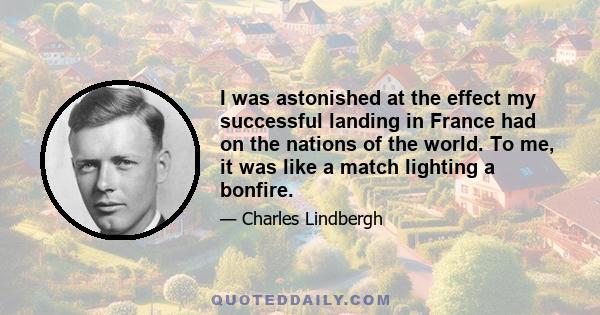 I was astonished at the effect my successful landing in France had on the nations of the world. To me, it was like a match lighting a bonfire.