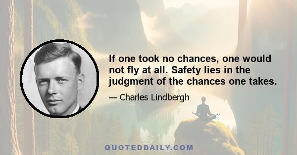 If one took no chances, one would not fly at all. Safety lies in the judgment of the chances one takes.