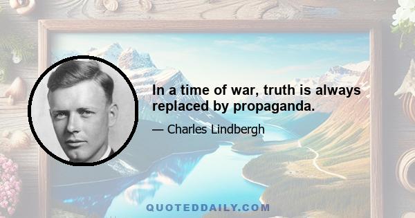 In a time of war, truth is always replaced by propaganda.