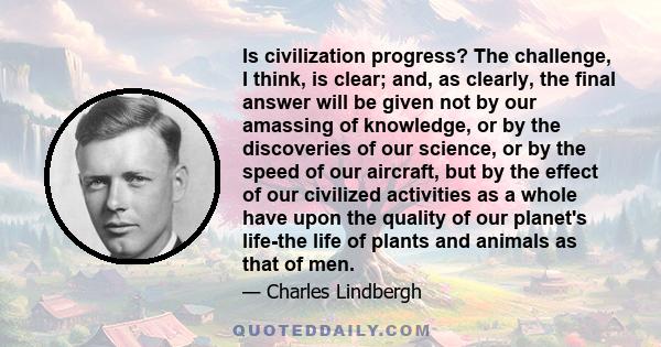 Is civilization progress? The challenge, I think, is clear; and, as clearly, the final answer will be given not by our amassing of knowledge, or by the discoveries of our science, or by the speed of our aircraft, but by 