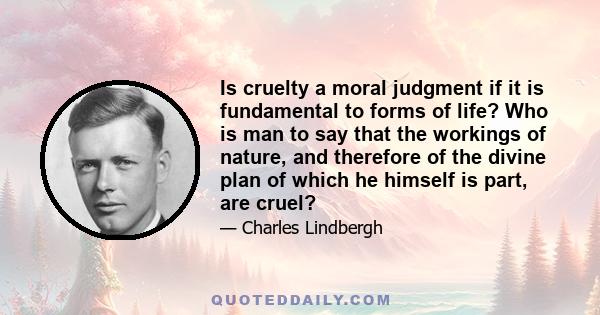 Is cruelty a moral judgment if it is fundamental to forms of life? Who is man to say that the workings of nature, and therefore of the divine plan of which he himself is part, are cruel?