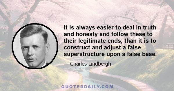 It is always easier to deal in truth and honesty and follow these to their legitimate ends, than it is to construct and adjust a false superstructure upon a false base.