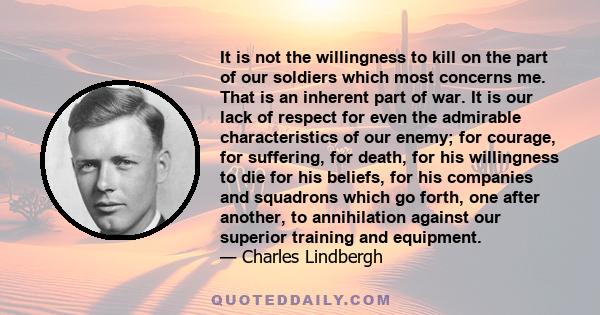 It is not the willingness to kill on the part of our soldiers which most concerns me. That is an inherent part of war. It is our lack of respect for even the admirable characteristics of our enemy; for courage, for