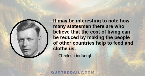 It may be interesting to note how many statesmen there are who believe that the cost of living can be reduced by making the people of other countries help to feed and clothe us.