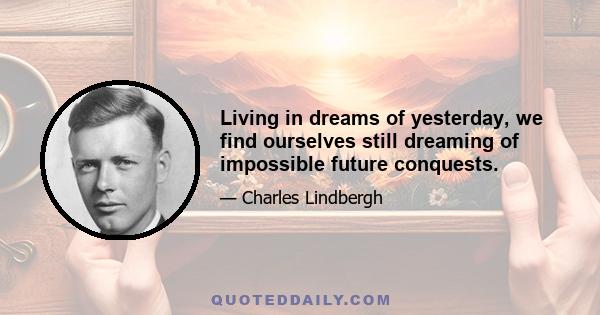 Living in dreams of yesterday, we find ourselves still dreaming of impossible future conquests.