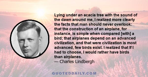 Lying under an acacia tree with the sound of the dawn around me, I realized more clearly the facts that man should never overlook: that the construction of an airplane, for instance, is simple when compared [with] a