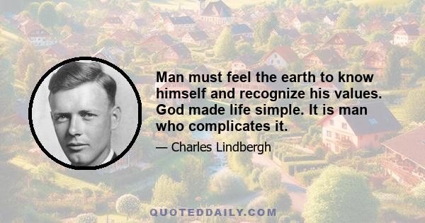 Man must feel the earth to know himself and recognize his values. God made life simple. It is man who complicates it.