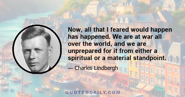 Now, all that I feared would happen has happened. We are at war all over the world, and we are unprepared for it from either a spiritual or a material standpoint.