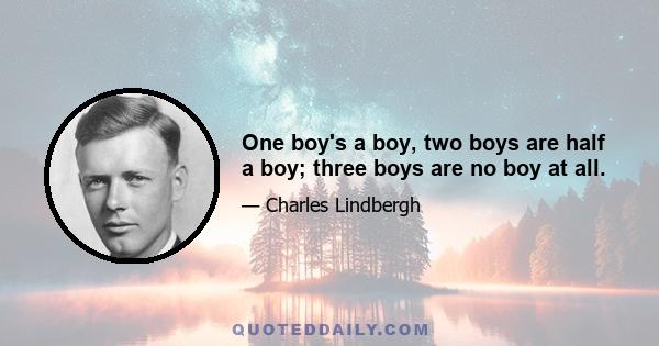 One boy's a boy, two boys are half a boy; three boys are no boy at all.