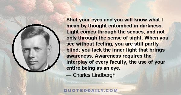 Shut your eyes and you will know what I mean by thought entombed in darkness. Light comes through the senses, and not only through the sense of sight. When you see without feeling, you are still partly blind; you lack