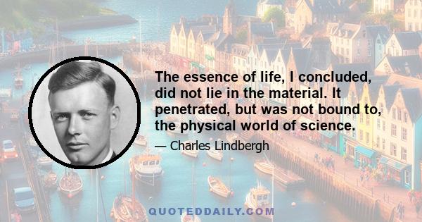 The essence of life, I concluded, did not lie in the material. It penetrated, but was not bound to, the physical world of science.