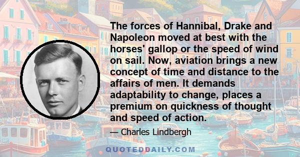 The forces of Hannibal, Drake and Napoleon moved at best with the horses' gallop or the speed of wind on sail. Now, aviation brings a new concept of time and distance to the affairs of men. It demands adaptability to