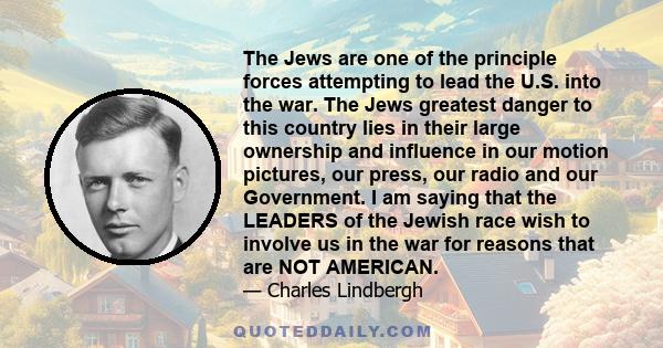 The Jews are one of the principle forces attempting to lead the U.S. into the war. The Jews greatest danger to this country lies in their large ownership and influence in our motion pictures, our press, our radio and