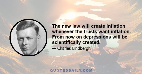 The new law will create inflation whenever the trusts want inflation. From now on depressions will be scientifically created.