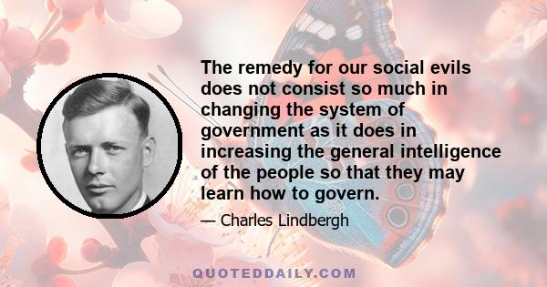 The remedy for our social evils does not consist so much in changing the system of government as it does in increasing the general intelligence of the people so that they may learn how to govern.