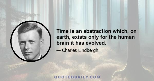 Time is an abstraction which, on earth, exists only for the human brain it has evolved.