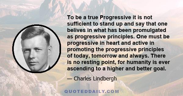 To be a true Progressive it is not sufficient to stand up and say that one belives in what has been promulgated as progressive principles. One must be progressive in heart and active in promoting the progressive