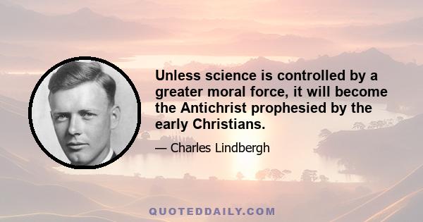 Unless science is controlled by a greater moral force, it will become the Antichrist prophesied by the early Christians.