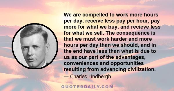 We are compelled to work more hours per day, receive less pay per hour, pay more for what we buy, and recieve less for what we sell. The consequence is that we must work harder and more hours per day than we should, and 