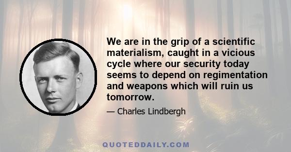 We are in the grip of a scientific materialism, caught in a vicious cycle where our security today seems to depend on regimentation and weapons which will ruin us tomorrow.