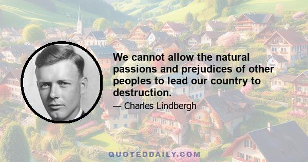 We cannot allow the natural passions and prejudices of other peoples to lead our country to destruction.