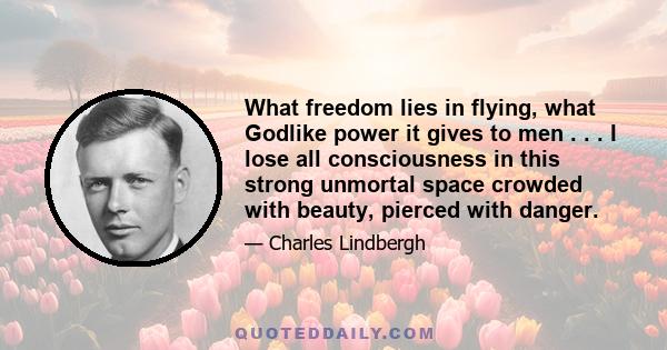 What freedom lies in flying, what Godlike power it gives to men . . . I lose all consciousness in this strong unmortal space crowded with beauty, pierced with danger.