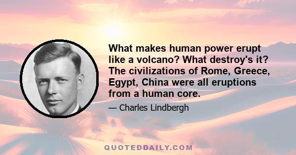 What makes human power erupt like a volcano? What destroy's it? The civilizations of Rome, Greece, Egypt, China were all eruptions from a human core.