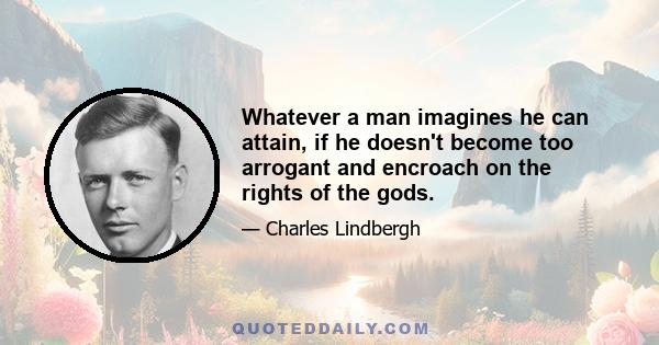 Whatever a man imagines he can attain, if he doesn't become too arrogant and encroach on the rights of the gods.