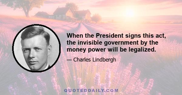 When the President signs this act, the invisible government by the money power will be legalized.