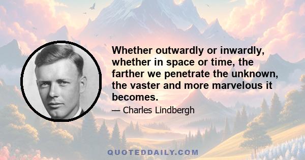 Whether outwardly or inwardly, whether in space or time, the farther we penetrate the unknown, the vaster and more marvelous it becomes.