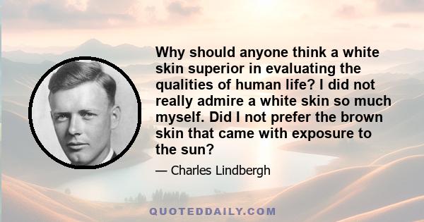 Why should anyone think a white skin superior in evaluating the qualities of human life? I did not really admire a white skin so much myself. Did I not prefer the brown skin that came with exposure to the sun?