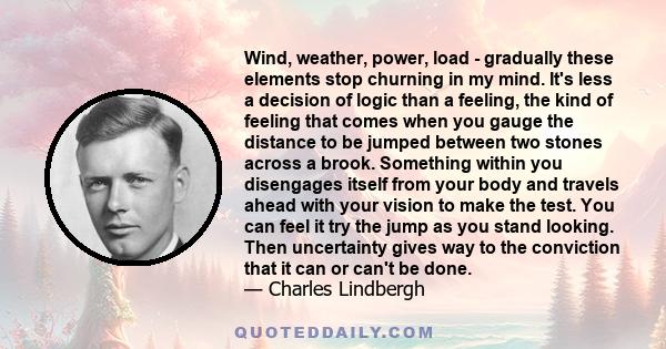 Wind, weather, power, load - gradually these elements stop churning in my mind. It's less a decision of logic than a feeling, the kind of feeling that comes when you gauge the distance to be jumped between two stones