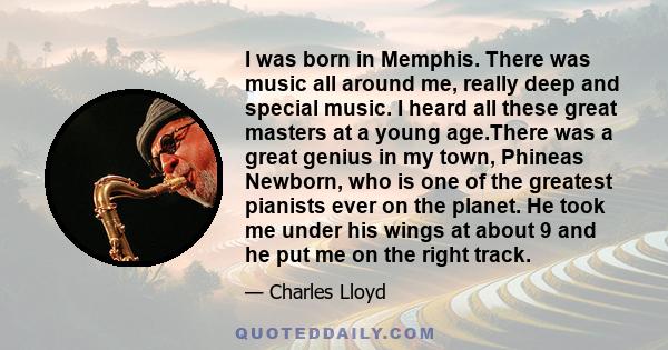 I was born in Memphis. There was music all around me, really deep and special music. I heard all these great masters at a young age.There was a great genius in my town, Phineas Newborn, who is one of the greatest