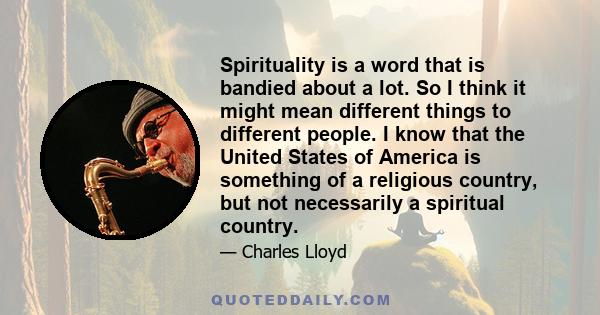 Spirituality is a word that is bandied about a lot. So I think it might mean different things to different people. I know that the United States of America is something of a religious country, but not necessarily a