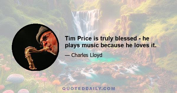 Tim Price is truly blessed - he plays music because he loves it.