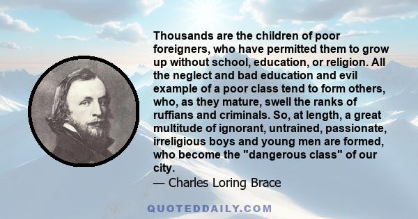 Thousands are the children of poor foreigners, who have permitted them to grow up without school, education, or religion. All the neglect and bad education and evil example of a poor class tend to form others, who, as