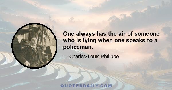 One always has the air of someone who is lying when one speaks to a policeman.