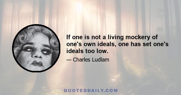 If one is not a living mockery of one's own ideals, one has set one's ideals too low.