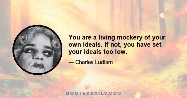 You are a living mockery of your own ideals. If not, you have set your ideals too low.