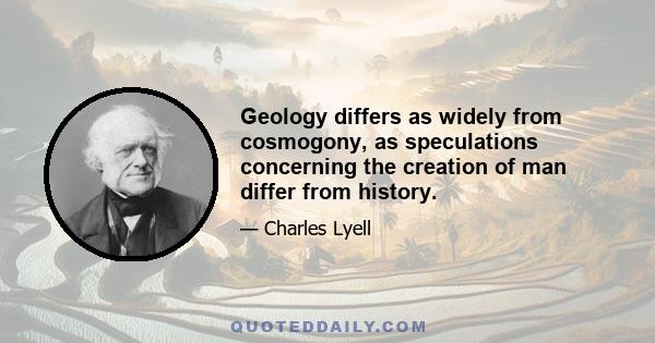 Geology differs as widely from cosmogony, as speculations concerning the creation of man differ from history.