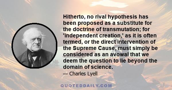 Hitherto, no rival hypothesis has been proposed as a substitute for the doctrine of transmutation; for 'independent creation,' as it is often termed, or the direct intervention of the Supreme Cause, must simply be