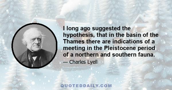 I long ago suggested the hypothesis, that in the basin of the Thames there are indications of a meeting in the Pleistocene period of a northern and southern fauna.