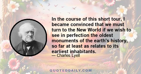 In the course of this short tour, I became convinced that we must turn to the New World if we wish to see in perfection the oldest monuments of the earth's history, so far at least as relates to its earliest inhabitants.