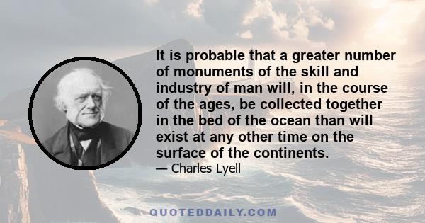 It is probable that a greater number of monuments of the skill and industry of man will, in the course of the ages, be collected together in the bed of the ocean than will exist at any other time on the surface of the