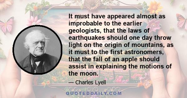 It must have appeared almost as improbable to the earlier geologists, that the laws of earthquakes should one day throw light on the origin of mountains, as it must to the first astronomers, that the fall of an apple