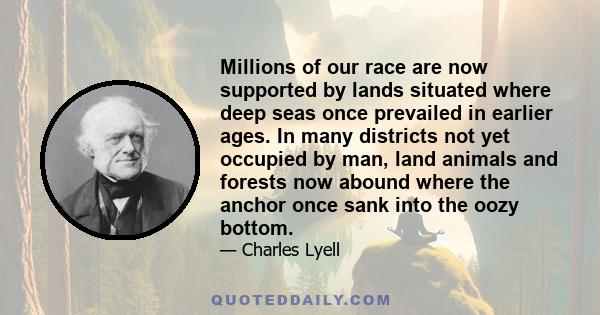 Millions of our race are now supported by lands situated where deep seas once prevailed in earlier ages. In many districts not yet occupied by man, land animals and forests now abound where the anchor once sank into the 